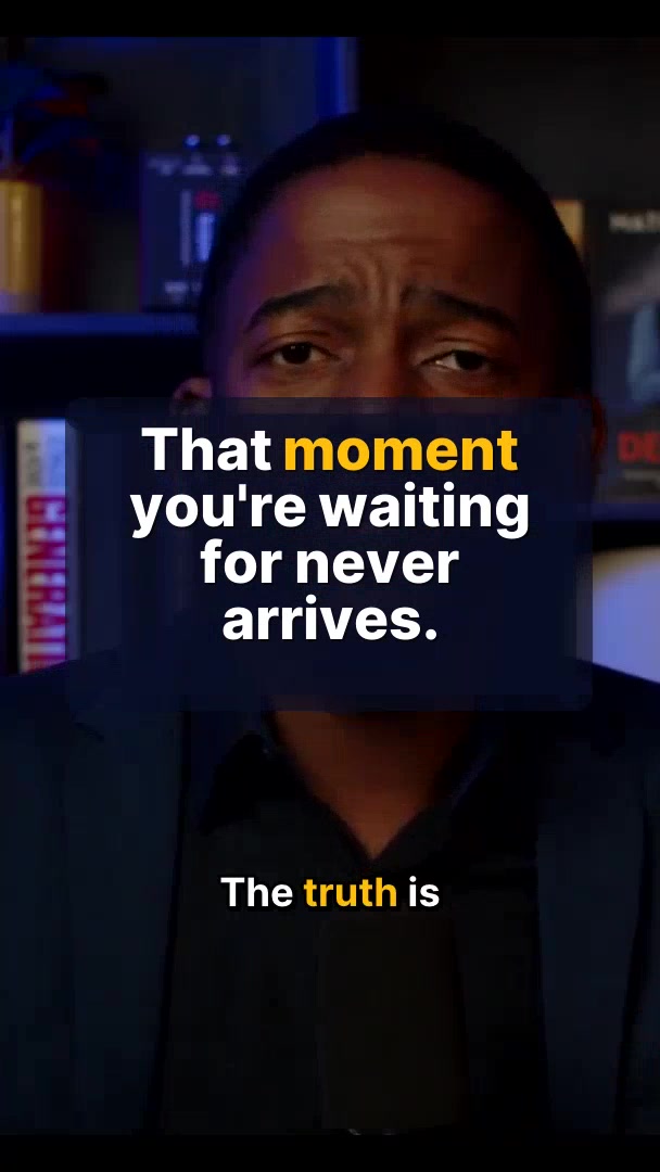 That moment you're waiting for never arrives.